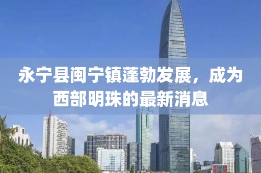 永宁县闽宁镇蓬勃发展，成为西部明珠的最新消息