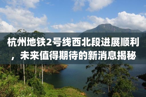 杭州地铁2号线西北段进展顺利，未来值得期待的新消息揭秘