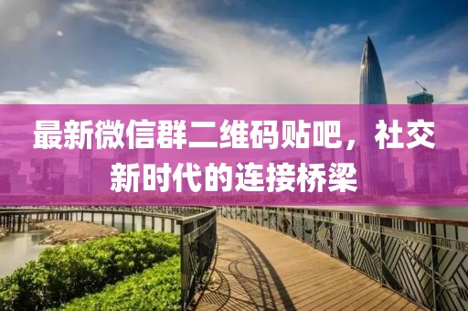 最新微信群二维码贴吧，社交新时代的连接桥梁