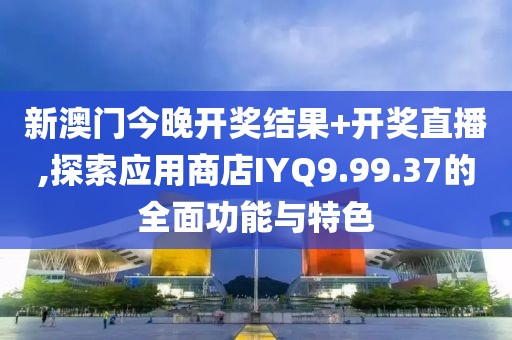 新澳门今晚开奖结果+开奖直播,探索应用商店IYQ9.99.37的全面功能与特色