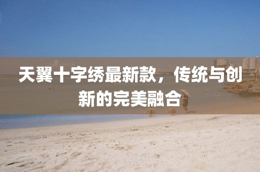 天翼十字绣最新款，传统与创新的完美融合