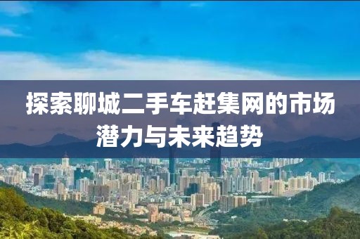 探索聊城二手车赶集网的市场潜力与未来趋势