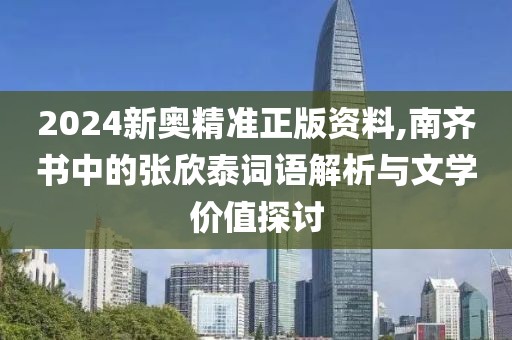 2024新奥精准正版资料,南齐书中的张欣泰词语解析与文学价值探讨