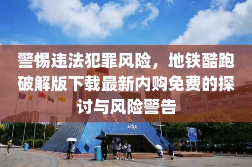 警惕违法犯罪风险，地铁酷跑破解版下载最新内购免费的探讨与风险警告