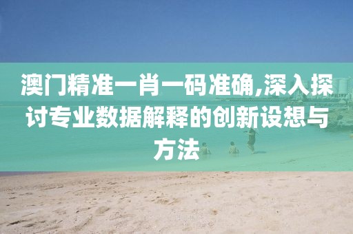 澳门精准一肖一码准确,深入探讨专业数据解释的创新设想与方法