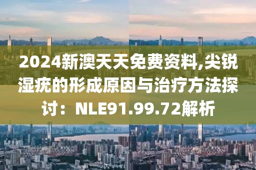 2024新澳天天免费资料,尖锐湿疣的形成原因与治疗方法探讨：NLE91.99.72解析