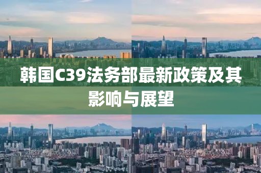 韩国C39法务部最新政策及其影响与展望
