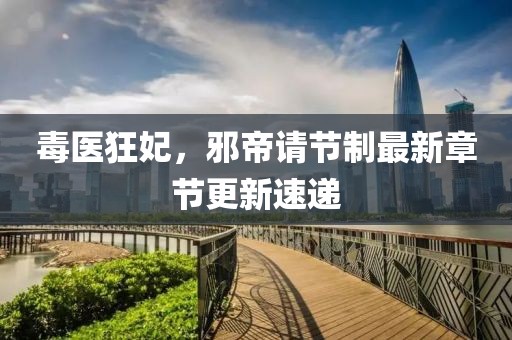 毒医狂妃，邪帝请节制最新章节更新速递