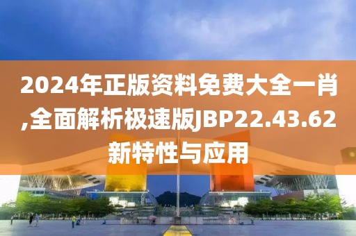 2024年正版资料免费大全一肖,全面解析极速版JBP22.43.62新特性与应用