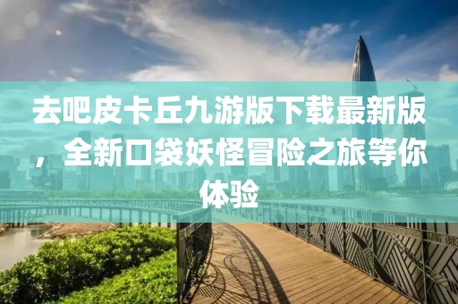 去吧皮卡丘九游版下载最新版，全新口袋妖怪冒险之旅等你体验