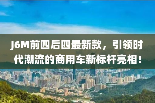 J6M前四后四最新款，引领时代潮流的商用车新标杆亮相！