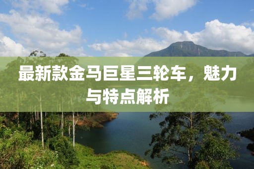 最新款金马巨星三轮车，魅力与特点解析