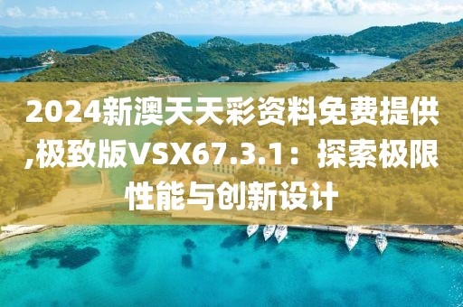 2024新澳天天彩资料免费提供,极致版VSX67.3.1：探索极限性能与创新设计