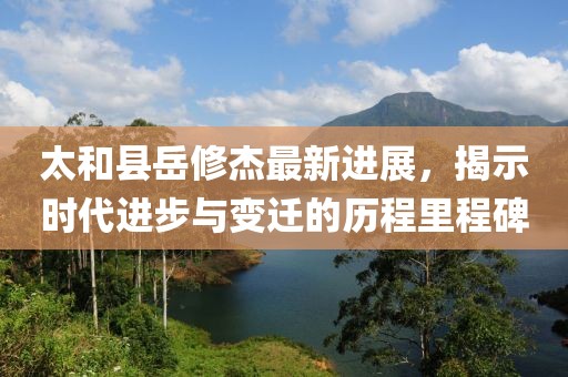 太和县岳修杰最新进展，揭示时代进步与变迁的历程里程碑