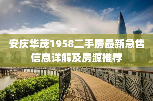 安庆华茂1958二手房最新急售信息详解及房源推荐