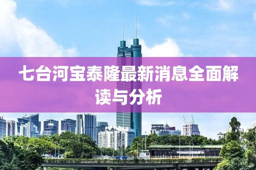七台河宝泰隆最新消息全面解读与分析