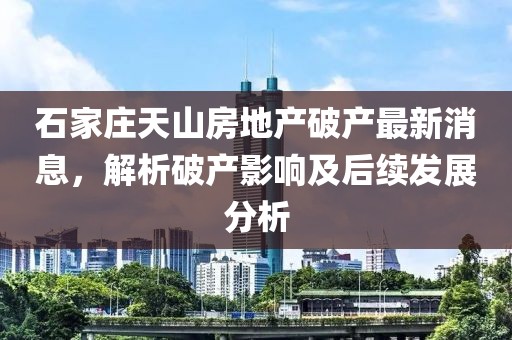石家庄天山房地产破产最新消息，解析破产影响及后续发展分析