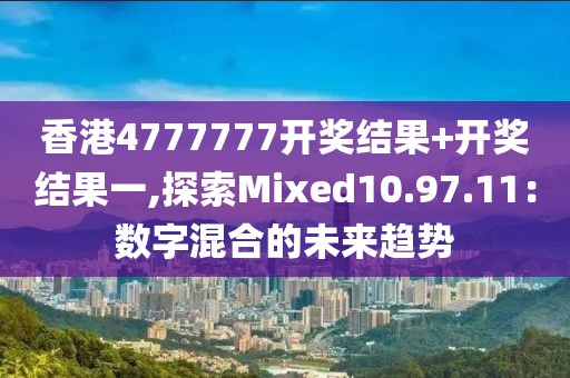 香港4777777开奖结果+开奖结果一,探索Mixed10.97.11：数字混合的未来趋势