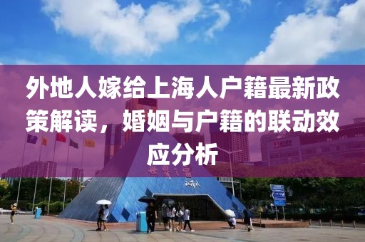 外地人嫁给上海人户籍最新政策解读，婚姻与户籍的联动效应分析