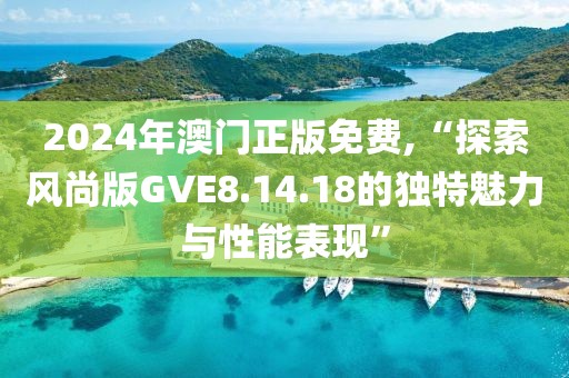2024年澳门正版免费,“探索风尚版GVE8.14.18的独特魅力与性能表现”