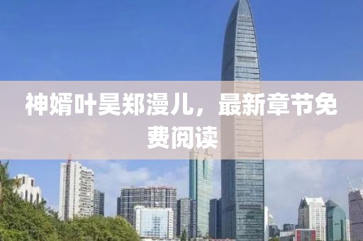 神婿叶昊郑漫儿，最新章节免费阅读