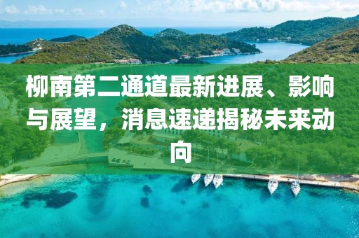 柳南第二通道最新进展、影响与展望，消息速递揭秘未来动向
