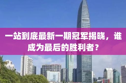 一站到底最新一期冠军揭晓，谁成为最后的胜利者？