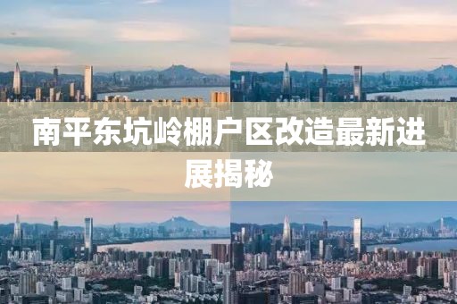 南平东坑岭棚户区改造最新进展揭秘
