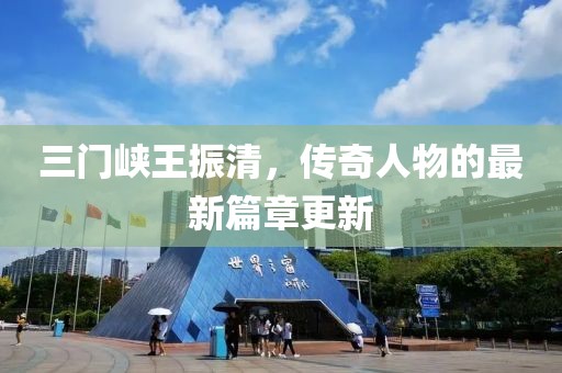三门峡王振清，传奇人物的最新篇章更新