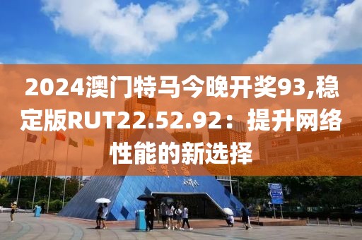 2024澳门特马今晚开奖93,稳定版RUT22.52.92：提升网络性能的新选择