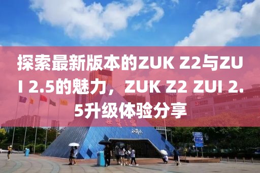 探索最新版本的ZUK Z2与ZUI 2.5的魅力，ZUK Z2 ZUI 2.5升级体验分享