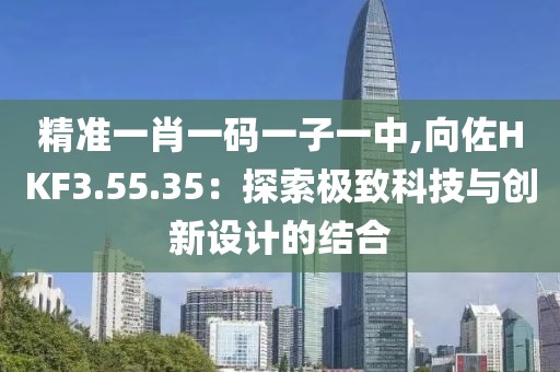 精准一肖一码一子一中,向佐HKF3.55.35：探索极致科技与创新设计的结合