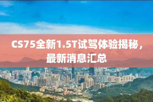 CS75全新1.5T试驾体验揭秘，最新消息汇总