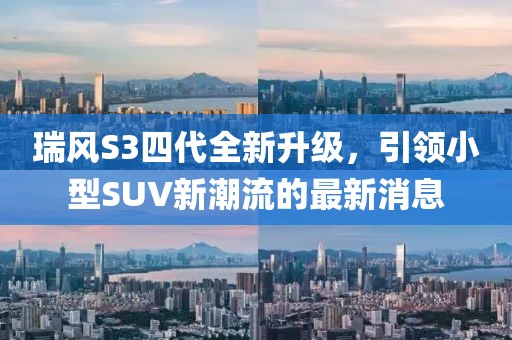 瑞风S3四代全新升级，引领小型SUV新潮流的最新消息