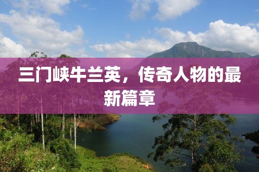 三门峡牛兰英，传奇人物的最新篇章