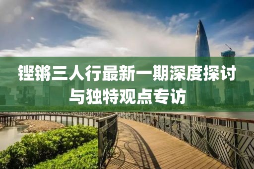 铿锵三人行最新一期深度探讨与独特观点专访