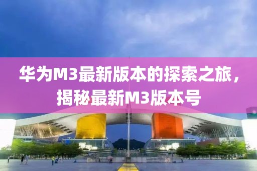 华为M3最新版本的探索之旅，揭秘最新M3版本号