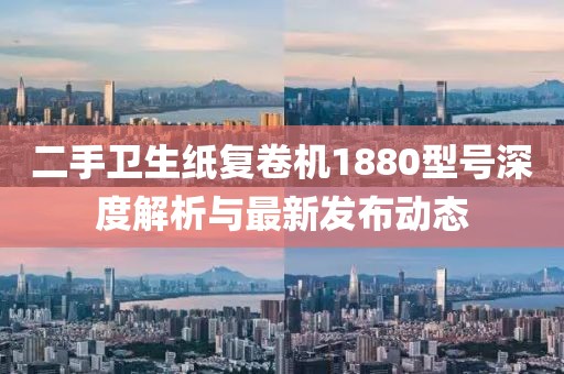 二手卫生纸复卷机1880型号深度解析与最新发布动态