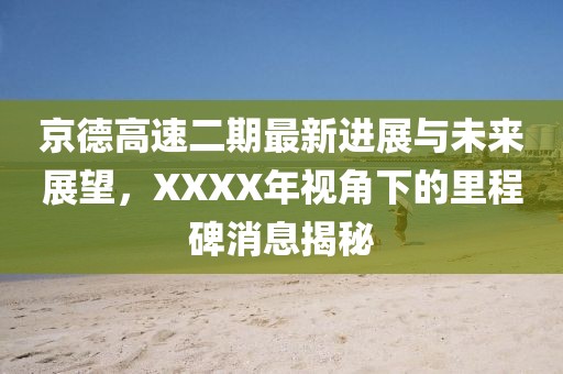 京德高速二期最新进展与未来展望，XXXX年视角下的里程碑消息揭秘