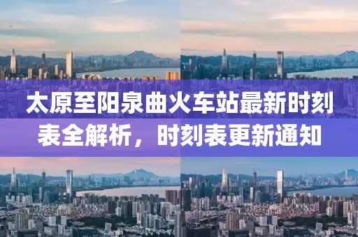 太原至阳泉曲火车站最新时刻表全解析，时刻表更新通知