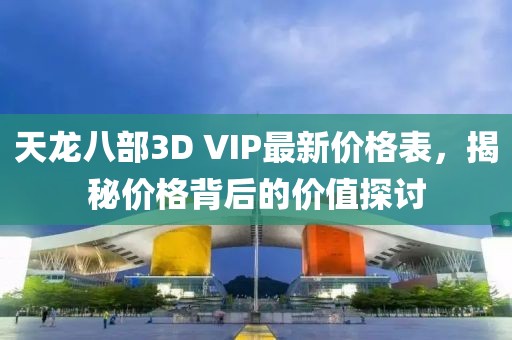 天龙八部3D VIP最新价格表，揭秘价格背后的价值探讨