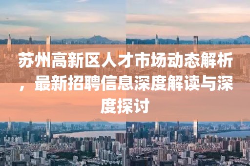 苏州高新区人才市场动态解析，最新招聘信息深度解读与深度探讨