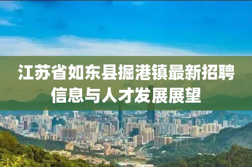 江苏省如东县掘港镇最新招聘信息与人才发展展望