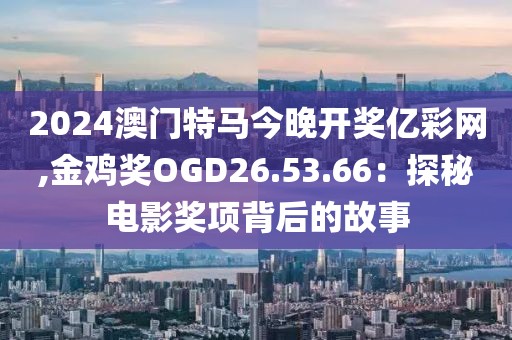 2024澳门特马今晚开奖亿彩网,金鸡奖OGD26.53.66：探秘电影奖项背后的故事