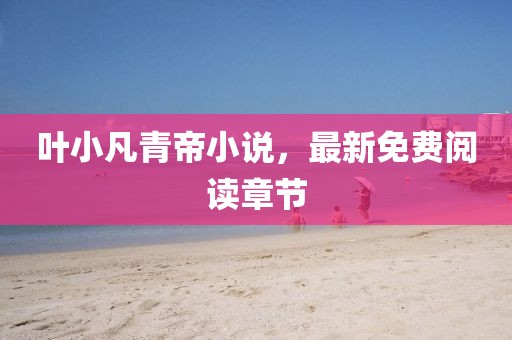 叶小凡青帝小说，最新免费阅读章节