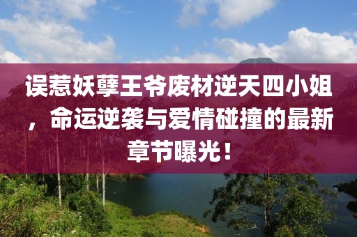 误惹妖孽王爷废材逆天四小姐，命运逆袭与爱情碰撞的最新章节曝光！