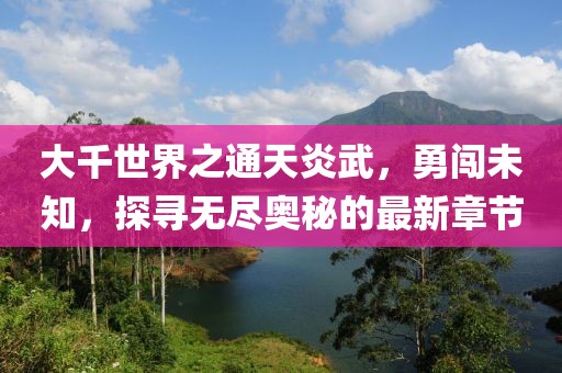 大千世界之通天炎武，勇闯未知，探寻无尽奥秘的最新章节