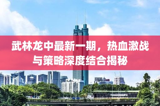 武林龙中最新一期，热血激战与策略深度结合揭秘