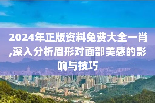 2024年正版资料免费大全一肖,深入分析眉形对面部美感的影响与技巧