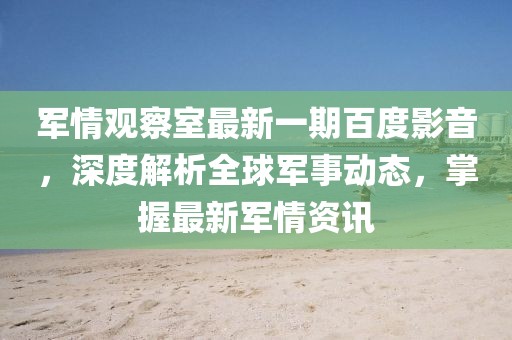 军情观察室最新一期百度影音，深度解析全球军事动态，掌握最新军情资讯